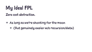 My Ideal FPL
Zero cost abstraction.
4 As long as we're shooting for the moon
4 (But genuinely easier w/o recursion/data)
 
