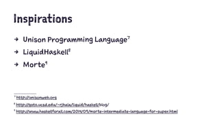 Inspirations
4 Unison Programming Language7
4 LiquidHaskell8
4 Morte9
9
http://www.haskellforall.com/2014/09/morte-intermediate-language-for-super.html
8
http://goto.ucsd.edu/~rjhala/liquid/haskell/blog/
7
http://unisonweb.org
 