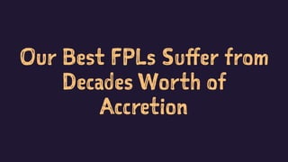 Our Best FPLs Suffer from
Decades Worth of
Accretion
 