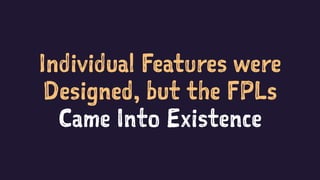 Individual Features were
Designed, but the FPLs
Came Into Existence
 