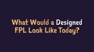 What Would a Designed
FPL Look Like Today?
 