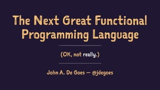 The Next Great Functional
Programming Language
(OK, not really.)
John A. De Goes — @jdegoes
 