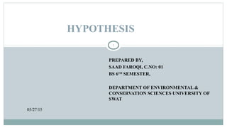 PREPARED BY,
SAAD FAROQI, C.NO: 01
BS 6TH
SEMESTER,
DEPARTMENT OF ENVIRONMENTAL &
CONSERVATION SCIENCES UNIVERSITY OF
SWAT
05/27/15
1
HYPOTHESIS
 