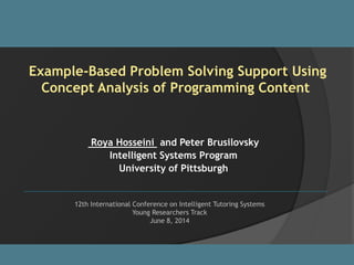 Example-Based Problem Solving Support Using
Concept Analysis of Programming Content
Roya Hosseini1 and Peter Brusilovsky1,2
1 Intelligent Systems Program (ISP)
2 School of Information Sciences
University of Pittsburgh
12th International Conference on Intelligent Tutoring Systems
Young Researchers Track
June 8, 2014
University of Pittsburgh Intelligent Systems Program
 