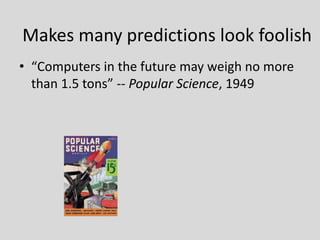 • “Computers in the future may weigh no more
than 1.5 tons” -- Popular Science, 1949
Makes many predictions look foolish
 