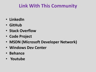 Link With This Community
• LinkedIn
• GitHub
• Stack Overflow
• Code Project
• MSDN (Microsoft Developer Network)
• Windows Dev Center
• Behance
• Youtube
 