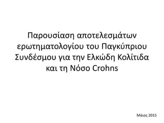 Παρουσίαση αποτελεσμάτων
ερωτηματολογίου του Παγκύπριου
Συνδέσμου για την Ελκώδη Κολίτιδα
και τη Νόσο Crohns
Μάιος 2015
 