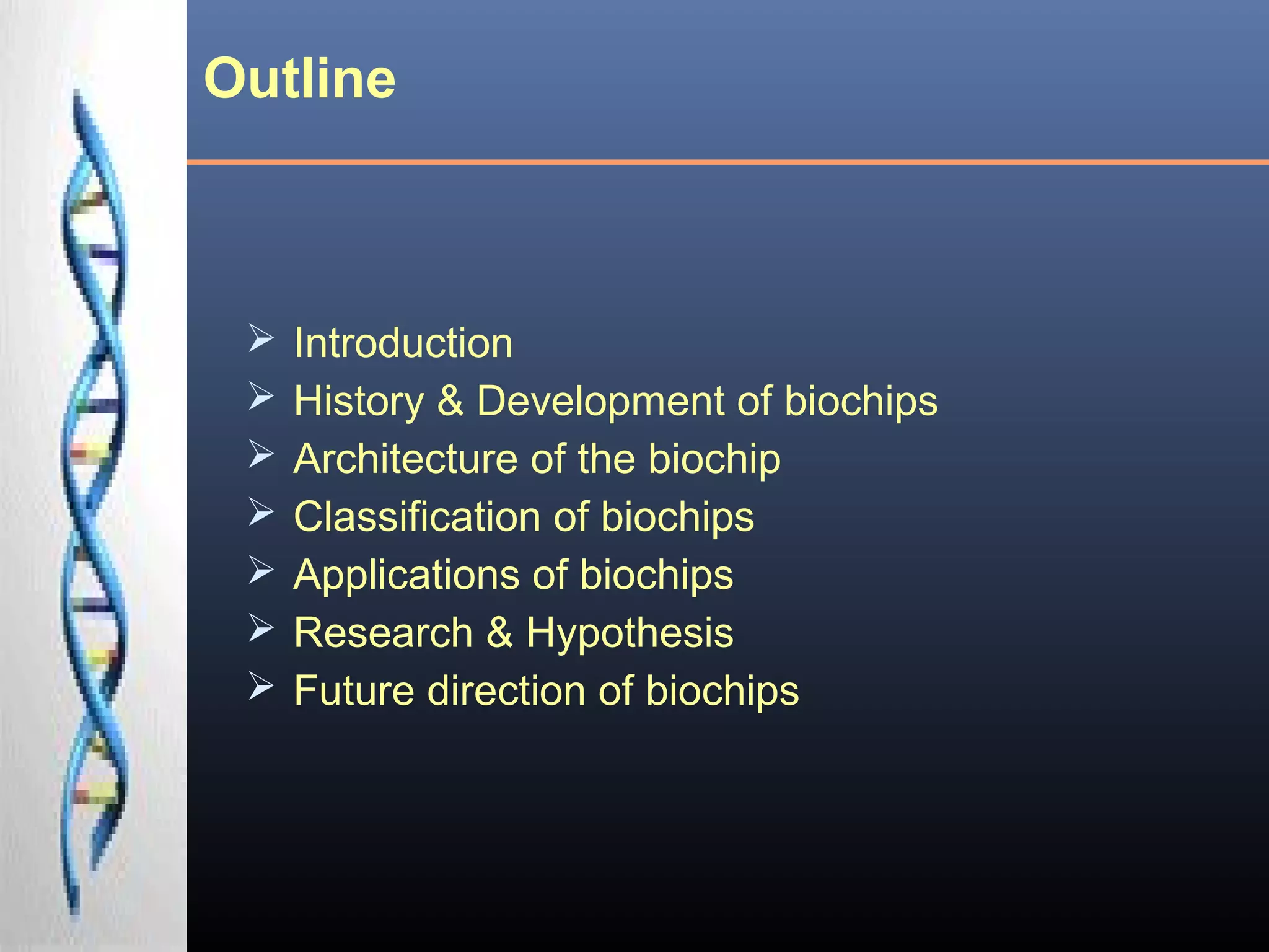 Outline
 Introduction
 History & Development of biochips
 Architecture of the biochip
 Classification of biochips
 Applications of biochips
 Research & Hypothesis
 Future direction of biochips
 