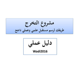 ‫التخرج‬ ‫مشروع‬
‫ناجح‬ ‫وعملي‬ ‫علمي‬ ‫مستقبل‬ ‫لرسم‬ ‫يقك‬‫ر‬‫ط‬
‫عملي‬ ‫دليل‬
Wadi2016
 