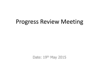 Progress Review Meeting
Date: 19th May 2015
 