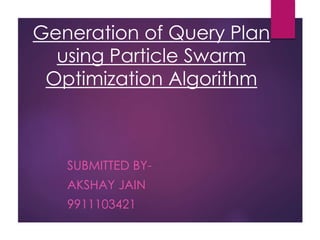 Generation of Query Plan
using Particle Swarm
Optimization Algorithm
SUBMITTED BY-
AKSHAY JAIN
9911103421
 