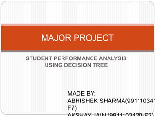 STUDENT PERFORMANCE ANALYSIS
USING DECISION TREE
MAJOR PROJECT
MADE BY:
ABHISHEK SHARMA(991110341
F7)
 