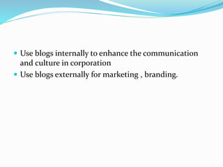  Use blogs internally to enhance the communication
and culture in corporation
 Use blogs externally for marketing , branding.
 