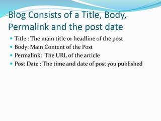 Blog Consists of a Title, Body,
Permalink and the post date
 Title : The main title or headline of the post
 Body: Main Content of the Post
 Permalink: The URL of the article
 Post Date : The time and date of post you published
 
