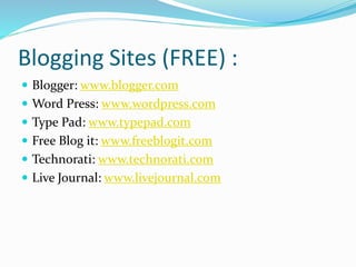 Blogging Sites (FREE) :
 Blogger: www.blogger.com
 Word Press: www.wordpress.com
 Type Pad: www.typepad.com
 Free Blog it: www.freeblogit.com
 Technorati: www.technorati.com
 Live Journal: www.livejournal.com
 