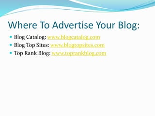 Where To Advertise Your Blog:
 Blog Catalog: www.blogcatalog.com
 Blog Top Sites: www.blogtopsites.com
 Top Rank Blog: www.toprankblog.com
 