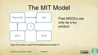 The MIT Model
https://formation.unpidf.fr/fr/mediatheque/media-51
EdTech June 2-3 2015 London Y.Epelboin
Free MOOCs can
only be a by-
product
 