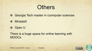 Others
 Georgia Tech master in ccomputer sciences
 MiriadaX
 Open U
There is a huge space for online learning with
MOOCs
EdTech June 2-3 2015 London Y.Epelboin
 