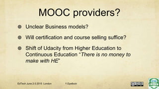 MOOC providers?
 Unclear Business models?
 Will certification and course selling suffice?
 Shift of Udacity from Higher Education to
Continuous Education “There is no money to
make with HE”
EdTech June 2-3 2015 London Y.Epelboin
 