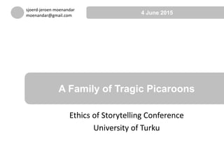 Ethics of Storytelling Conference
University of Turku
A Family of Tragic Picaroons
sjoerd-jeroen moenandar
moenandar@gmail.com 4 June 2015
 