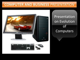 COMPUTER AND BUSINESS PRESENTATION
Presentation
on Evolution
of
Computers
 
