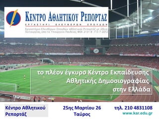 Κέντρο Αθλητικού
Ρεπορτάζ
25ης Μαρτίου 26
Ταύρος
τηλ. 210 4831108
www.kar.edu.gr
το πλέον έγκυρο Κέντρο Εκπαίδευσης
Αθλητικής Δημοσιογραφίας
στην Ελλάδα
το πλέον έγκυρο Κέντρο Εκπαίδευσης
Αθλητικής Δημοσιογραφίας
στην Ελλάδα
 