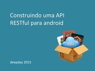 Construindo uma API
RESTful para android
deepday 2015
 