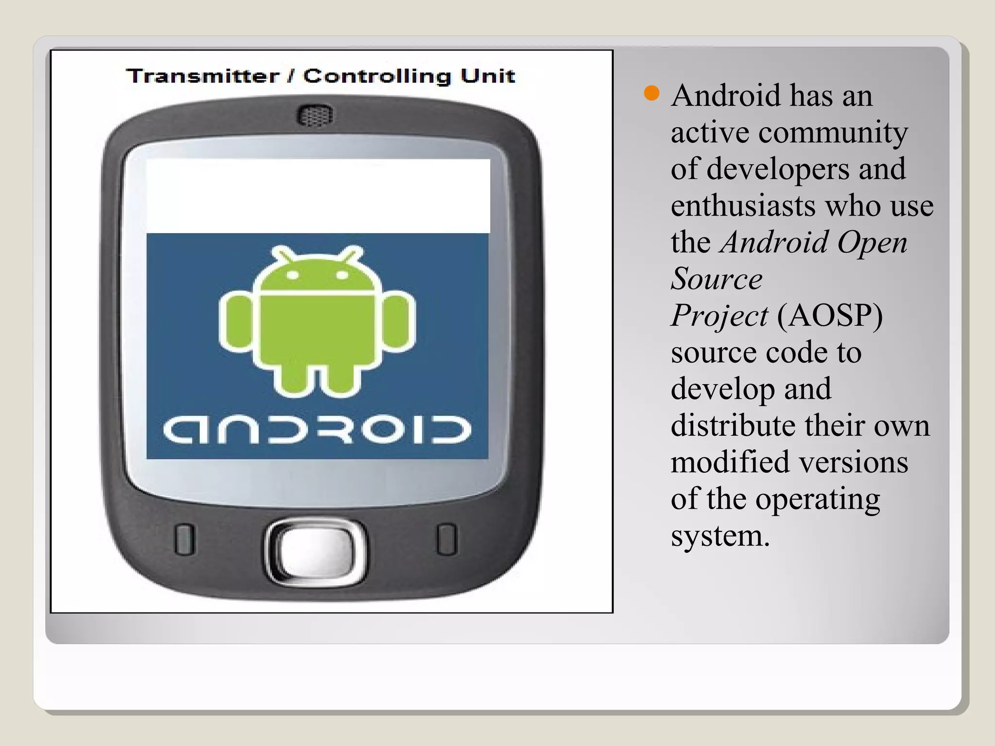 Android has an
active community
of developers and
enthusiasts who use
the Android Open
Source
Project (AOSP)
source code to
develop and
distribute their own
modified versions
of the operating
system.
 