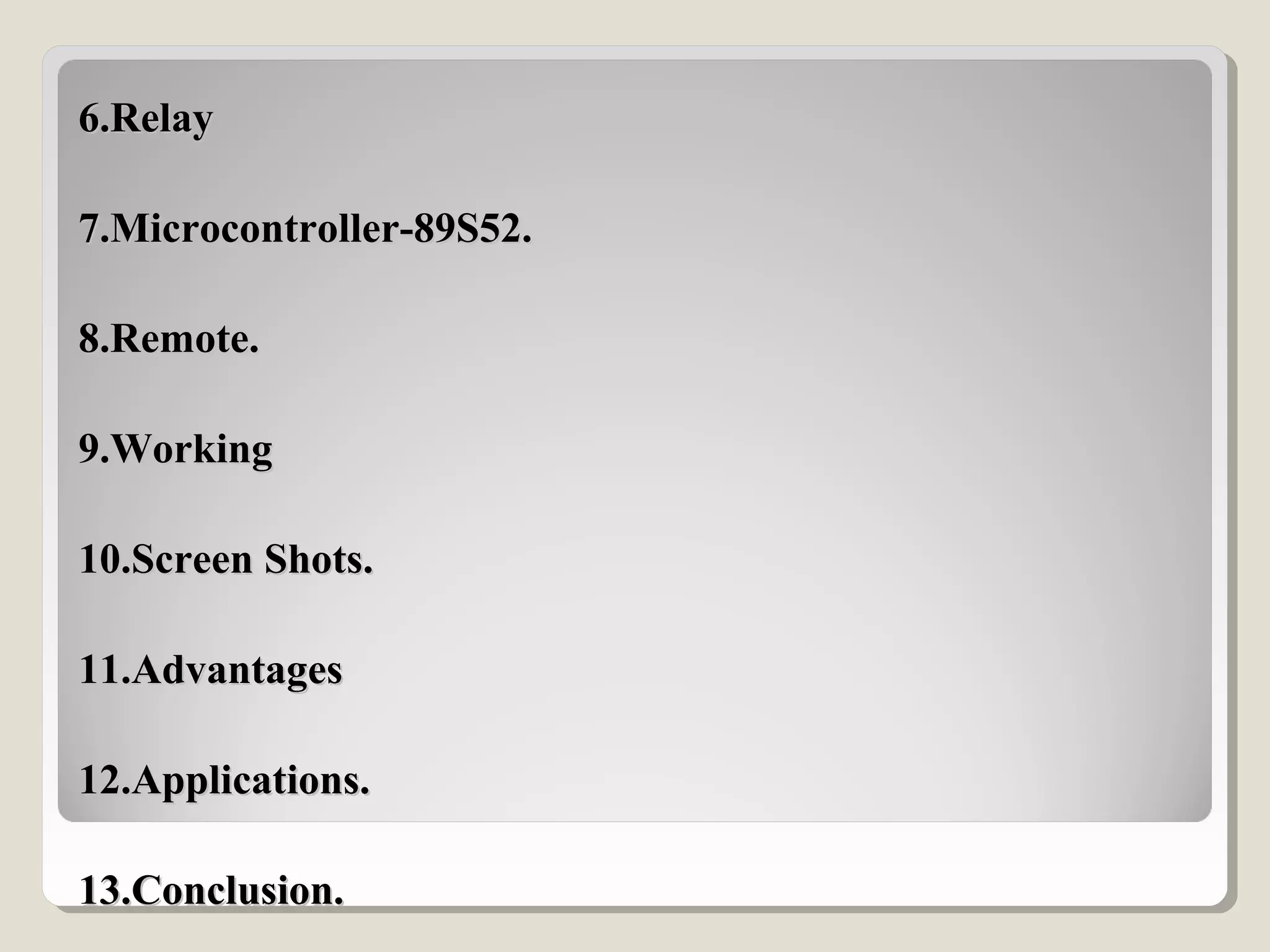 6.Relay6.Relay
7.Microcontroller-89S52.7.Microcontroller-89S52.
8.Remote.8.Remote.
9.Working9.Working
10.Screen Shots.10.Screen Shots.
11.Advantages11.Advantages
12.Applications.12.Applications.
13.Conclusion.13.Conclusion.
 