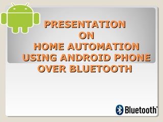 PRESENTATIONPRESENTATION
ONON
HOME AUTOMATIONHOME AUTOMATION
USING ANDROID PHONEUSING ANDROID PHONE
OVER BLUETOOTHOVER BLUETOOTH
 