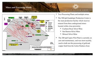Mines and Processing Plants
• Two Processing Plants and multiple mines
• The 500-tpd Guadalupe Production Center is
the main production facility which receives
mineral from three underground mines
located within close proximity:
• Cuchara-Oscar Silver Mine
• San Ramon Silver Mine
• Mirasol Silver Mine
• The 200-tpd Capire Pilot Plant is currently on
care and maintenance, and was most recently
used to bulk test the processing of gold and
copper feed from the Carlos Pacheco Zone
7
 