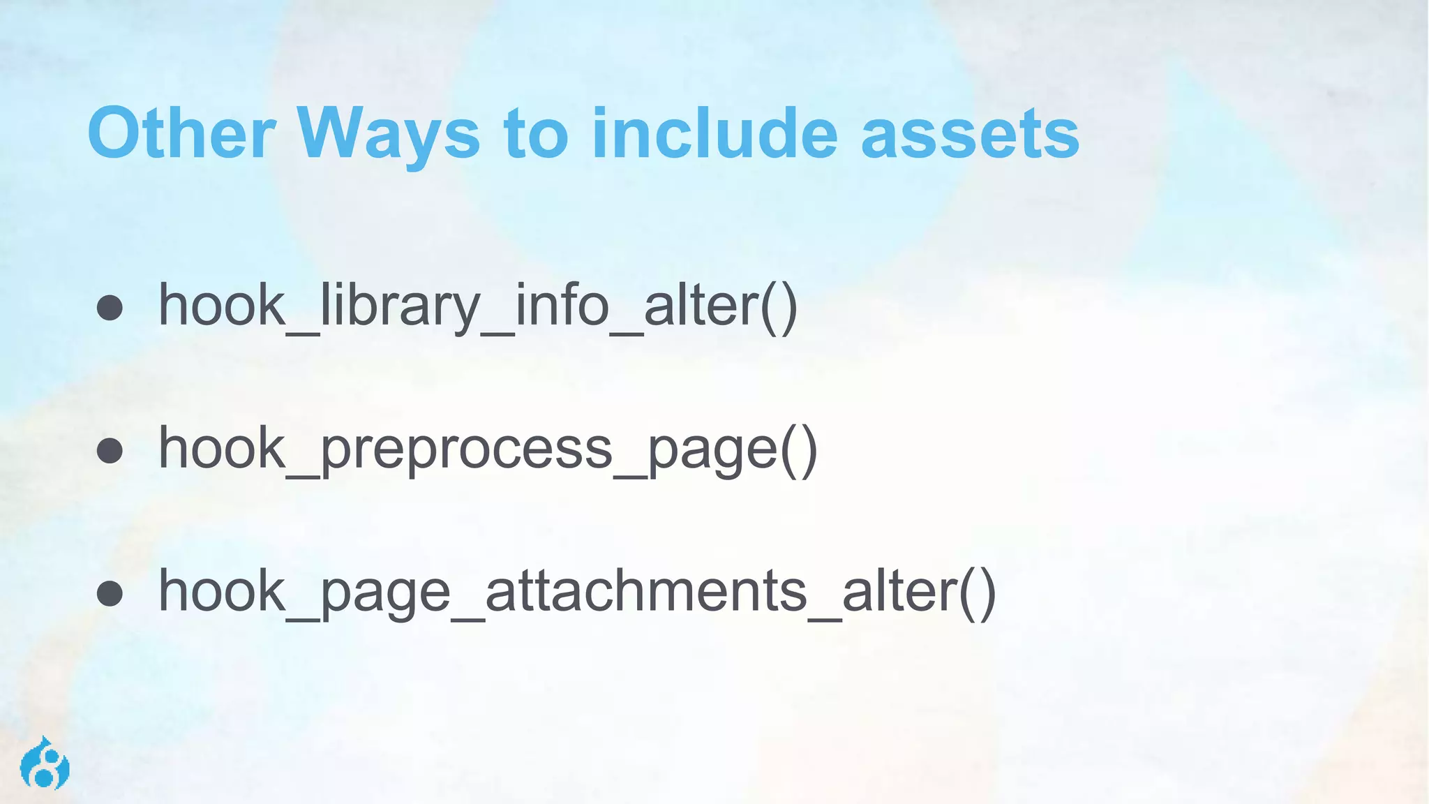Other Ways to include assets
● hook_library_info_alter()
● hook_preprocess_page()
● hook_page_attachments_alter()
 