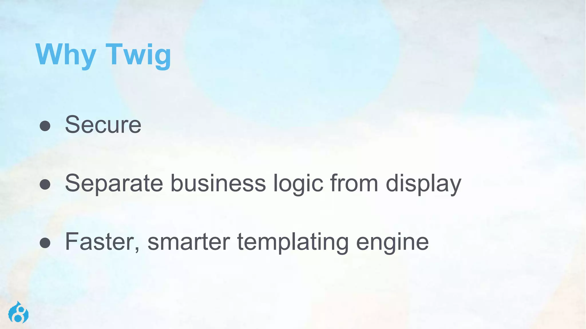 Why Twig
● Secure
● Separate business logic from display
● Faster, smarter templating engine
 