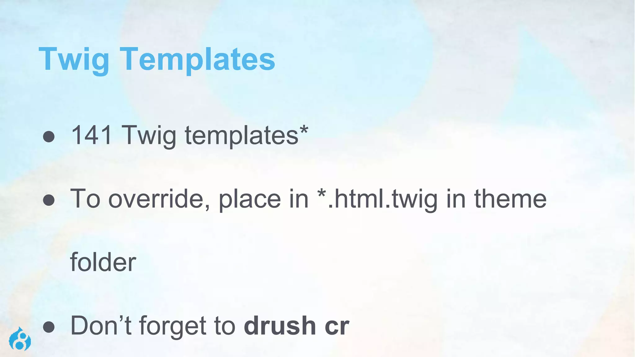 Twig Templates
● 141 Twig templates*
● To override, place in *.html.twig in theme
folder
● Don’t forget to drush cr
 