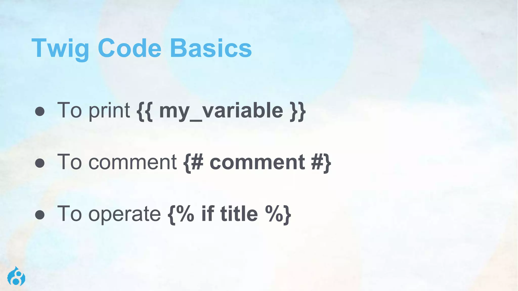 Twig Code Basics
● To print {{ my_variable }}
● To comment {# comment #}
● To operate {% if title %}
 