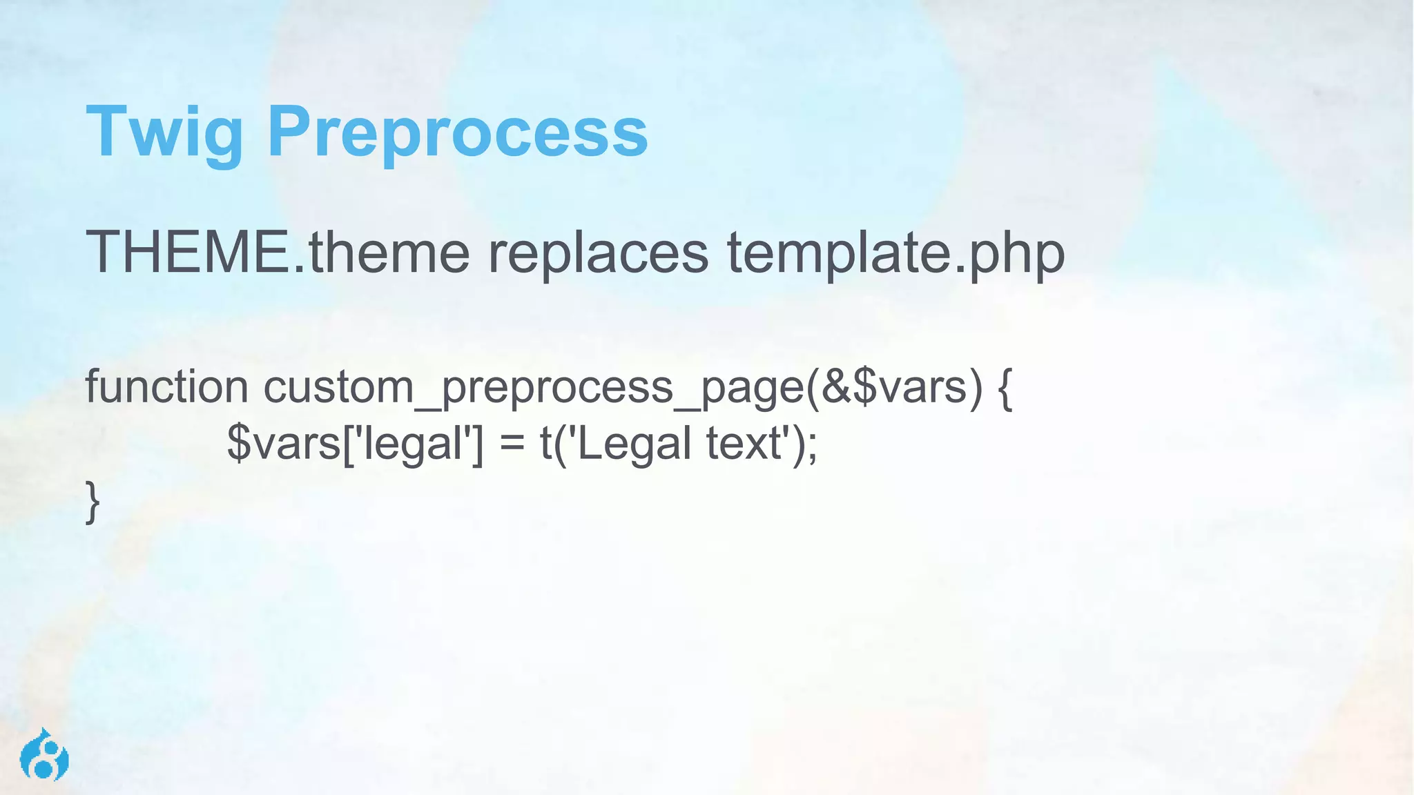 Twig Preprocess
THEME.theme replaces template.php
function custom_preprocess_page(&$vars) {
$vars['legal'] = t('Legal text');
}
 