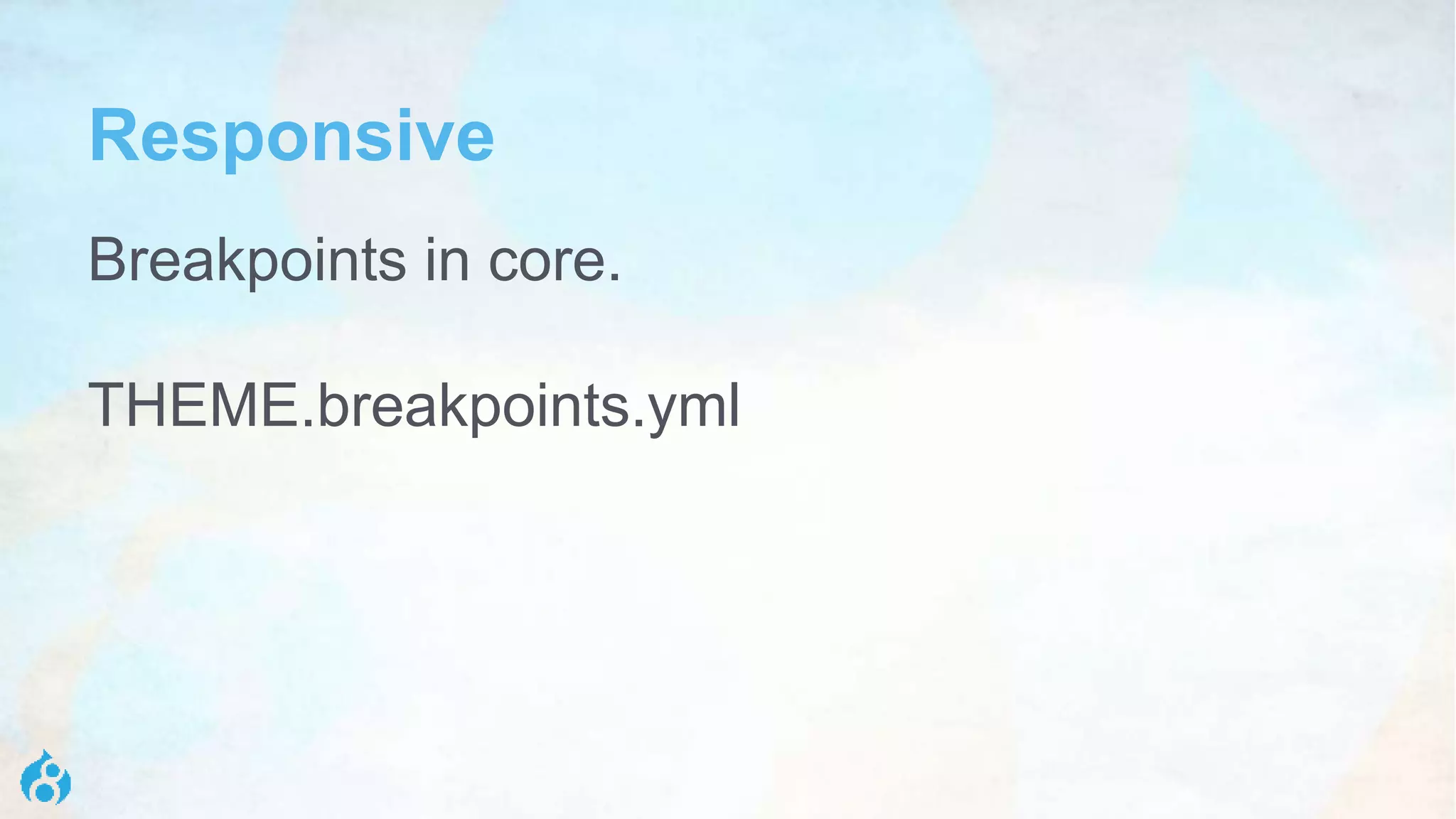 Responsive
Breakpoints in core.
THEME.breakpoints.yml
 