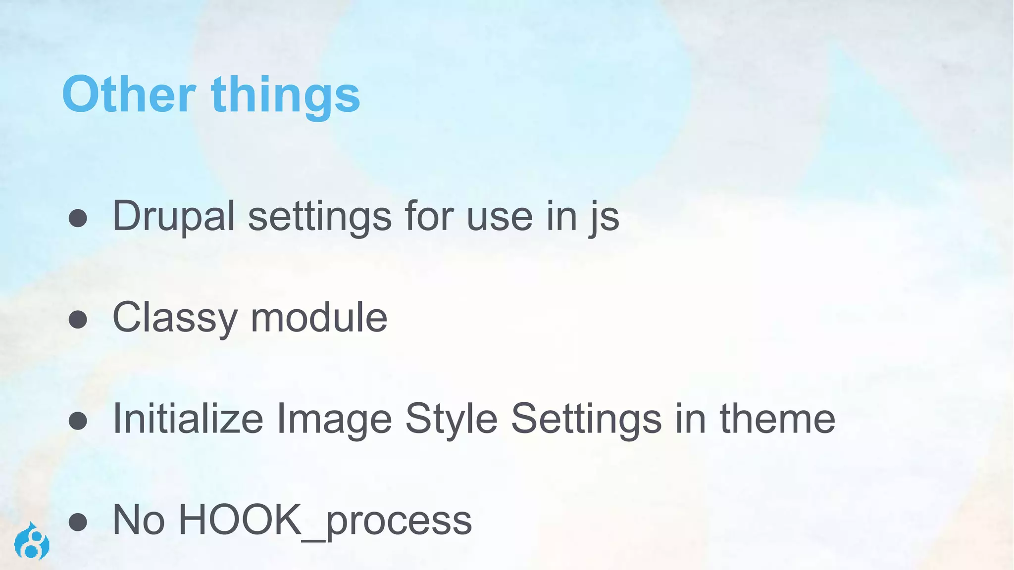 Other things
● Drupal settings for use in js
● Classy module
● Initialize Image Style Settings in theme
● No HOOK_process
 