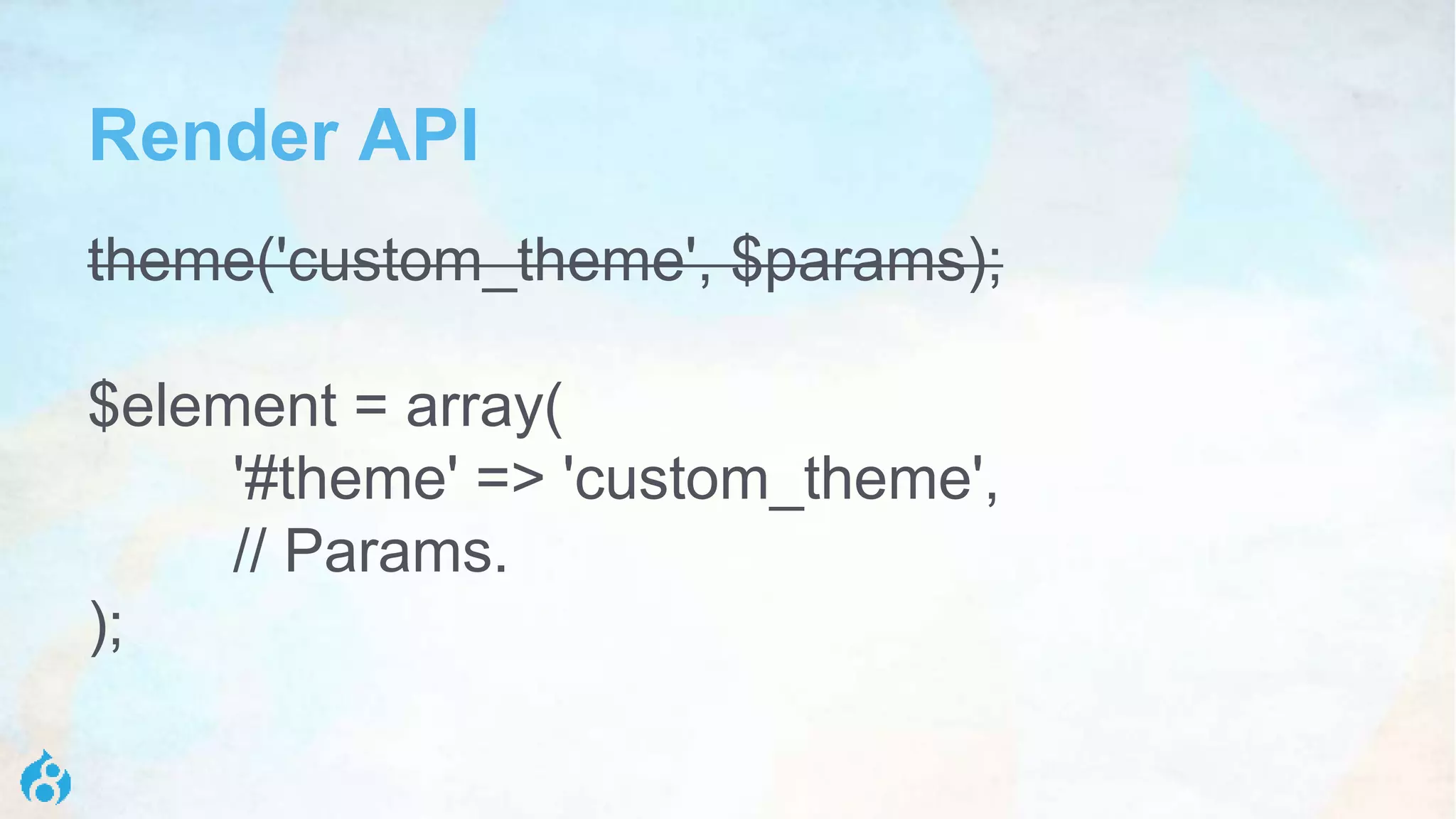 Render API
theme('custom_theme', $params);
$element = array(
'#theme' => 'custom_theme',
// Params.
);
 