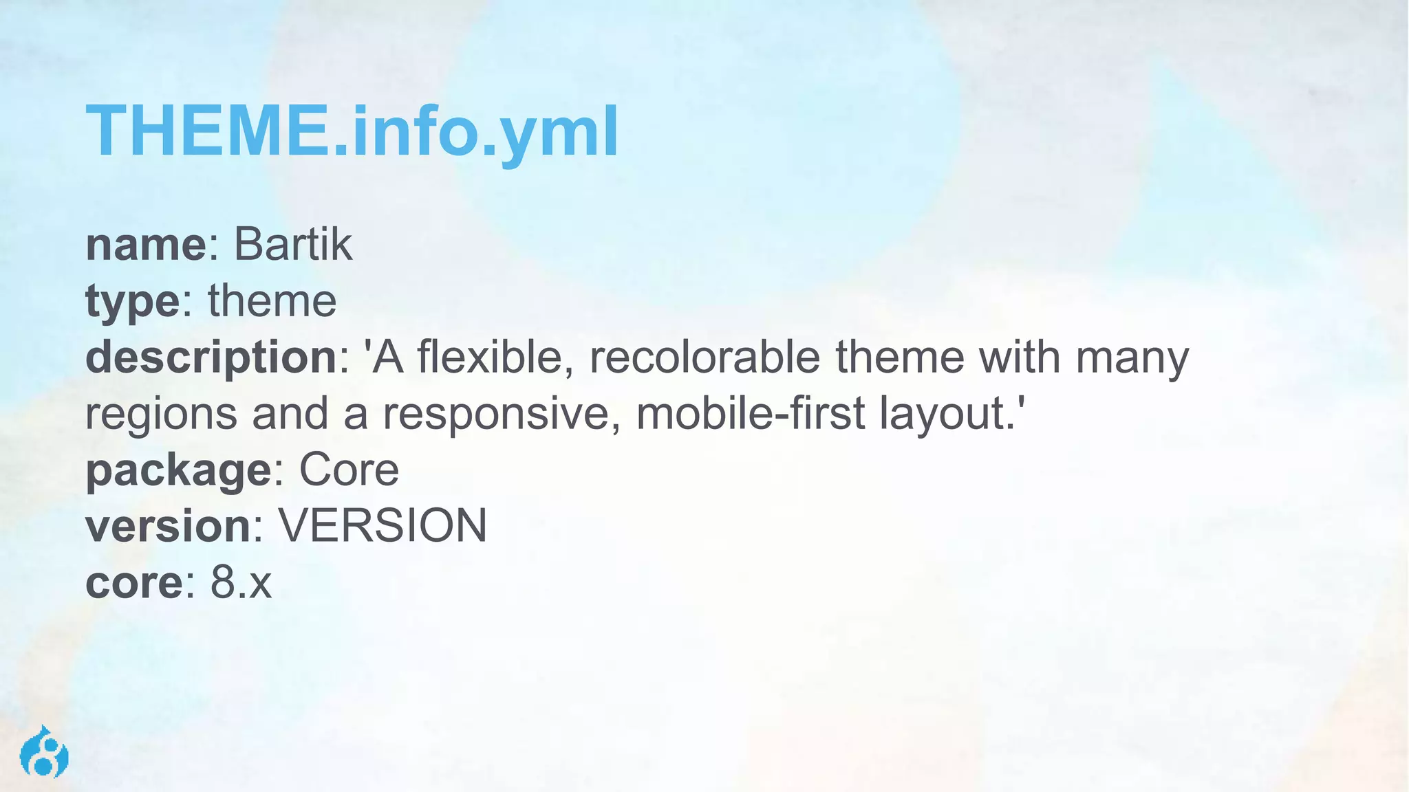 THEME.info.yml
name: Bartik
type: theme
description: 'A flexible, recolorable theme with many
regions and a responsive, mobile-first layout.'
package: Core
version: VERSION
core: 8.x
 