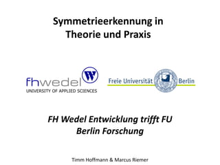 Symmetrieerkennung in
Theorie und Praxis
FH Wedel Entwicklung trifft FU
Berlin Forschung
Timm Hoffmann & Marcus Riemer
 