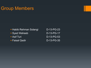 Group Members
 Habib Rehman Solangi D-13-PG-23
 Syed Waheeb D-13-PG-17
 Asif Turi D-13-PG-53
 Faisal Qadir D-13-PG-35
 