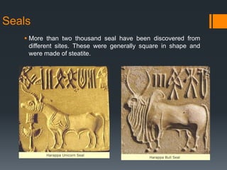 Seals
 More than two thousand seal have been discovered from
different sites. These were generally square in shape and
were made of steatite.
 
