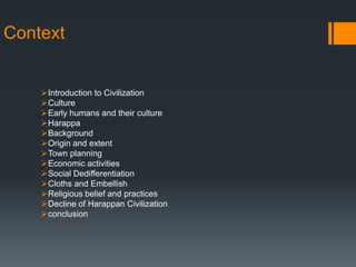 Context
Introduction to Civilization
Culture
Early humans and their culture
Harappa
Background
Origin and extent
Town planning
Economic activities
Social Dedifferentiation
Cloths and Embellish
Religious belief and practices
Decline of Harappan Civilization
conclusion
 