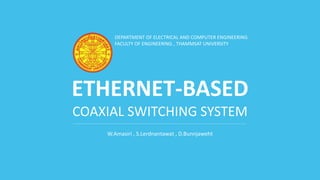 ETHERNET-BASED
COAXIAL SWITCHING SYSTEM
W.Amasiri , S.Lerdnantawat , D.Bunnjaweht
DEPARTMENT OF ELECTRICAL AND COMPUTER ENGINEERING
FACULTY OF ENGINEERING , THAMMSAT UNIVERSITY
 