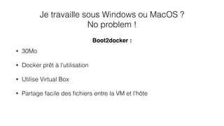 Je travaille sous Windows ou MacOS ?
No problem !
• 30Mo
• Docker prêt à l’utilisation
• Utilise Virtual Box
• Partage facile des ﬁchiers entre la VM et l’hôte
Boot2docker :
 