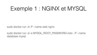 Exemple 1 : NGINX et MYSQL
sudo docker run -d -P --name web nginx
sudo docker run -d -e MYSQL_ROOT_PASSWORD=toto -P --name
database mysql
 