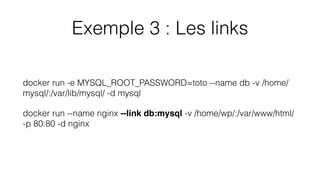 Exemple 3 : Les links
docker run -e MYSQL_ROOT_PASSWORD=toto --name db -v /home/
mysql/:/var/lib/mysql/ -d mysql
docker run --name nginx --link db:mysql -v /home/wp/:/var/www/html/
-p 80:80 -d nginx
 