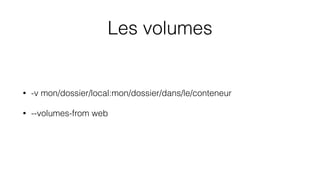 Les volumes
• -v mon/dossier/local:mon/dossier/dans/le/conteneur
• --volumes-from web
 