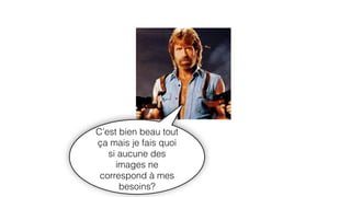 C’est bien beau tout
ça mais je fais quoi
si aucune des
images ne
correspond à mes
besoins?
 